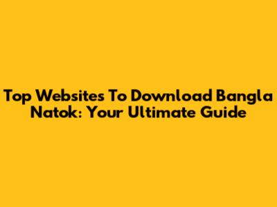 Top Websites To Download Bangla Natok: Your Ultimate Guide