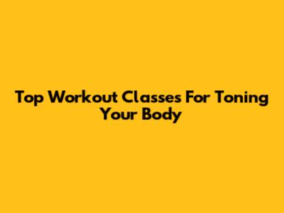 Top Workout Classes For Toning Your Body