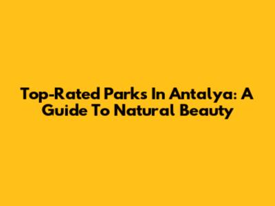 Top-Rated Parks In Antalya: A Guide To Natural Beauty