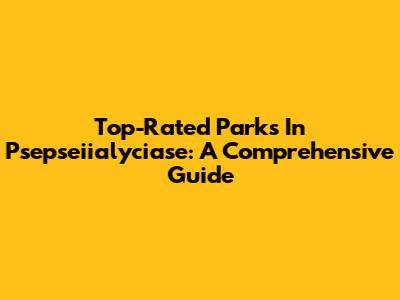 Top-Rated Parks In Psepseiialyciase: A Comprehensive Guide