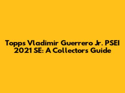 Topps Vladimir Guerrero Jr. PSEI 2021 SE: A Collector's Guide