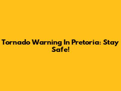 Tornado Warning In Pretoria: Stay Safe!