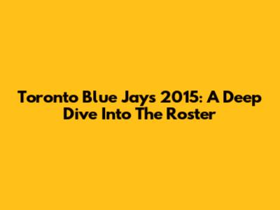 Toronto Blue Jays 2015: A Deep Dive Into The Roster