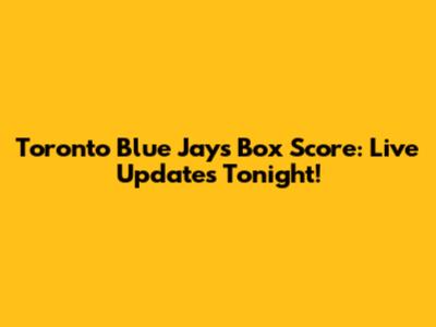 Toronto Blue Jays Box Score: Live Updates Tonight!