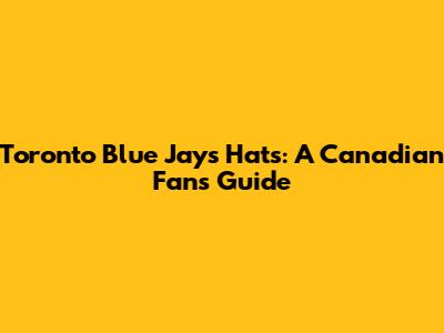 Toronto Blue Jays Hats: A Canadian Fan's Guide
