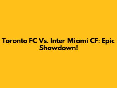 Toronto FC Vs. Inter Miami CF: Epic Showdown!