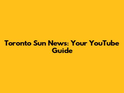 Toronto Sun News: Your YouTube Guide