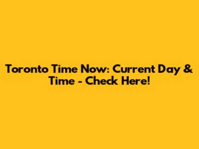 Toronto Time Now: Current Day & Time - Check Here!