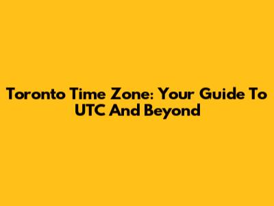 Toronto Time Zone: Your Guide To UTC And Beyond