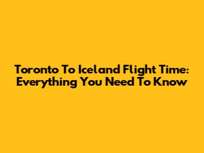Toronto To Iceland Flight Time: Everything You Need To Know