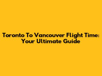 Toronto To Vancouver Flight Time: Your Ultimate Guide