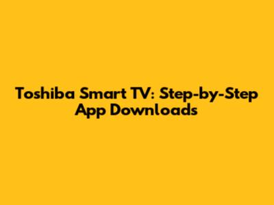 Toshiba Smart TV: Step-by-Step App Downloads