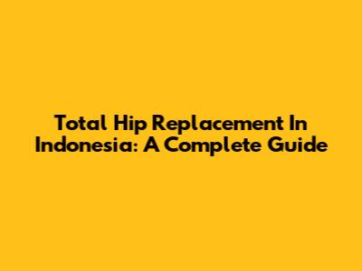 Total Hip Replacement In Indonesia: A Complete Guide