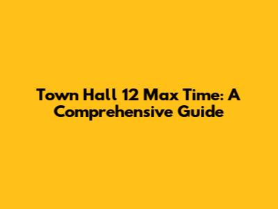 Town Hall 12 Max Time: A Comprehensive Guide