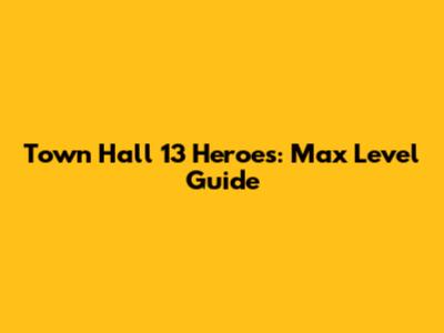 Town Hall 13 Heroes: Max Level Guide