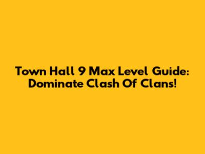 Town Hall 9 Max Level Guide: Dominate Clash Of Clans!