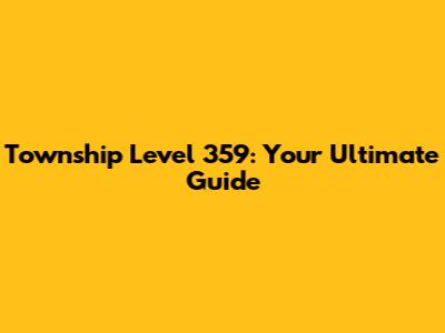 Township Level 359: Your Ultimate Guide