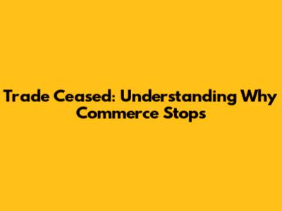Trade Ceased: Understanding Why Commerce Stops