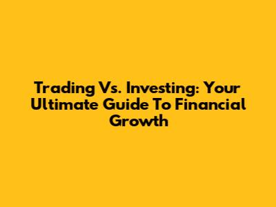 Trading Vs. Investing: Your Ultimate Guide To Financial Growth