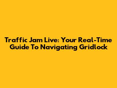 Traffic Jam Live: Your Real-Time Guide To Navigating Gridlock