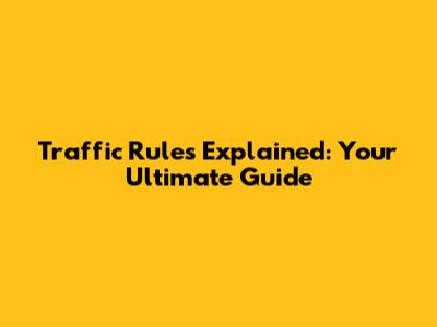 Traffic Rules Explained: Your Ultimate Guide
