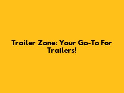 Trailer Zone: Your Go-To For Trailers!
