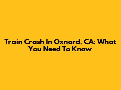 Train Crash In Oxnard, CA: What You Need To Know