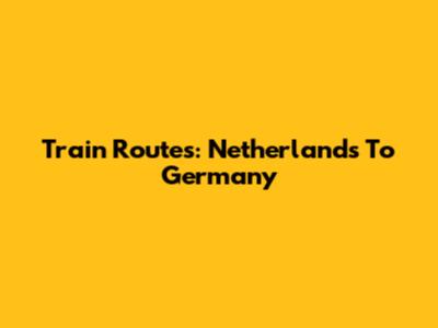 Train Routes: Netherlands To Germany