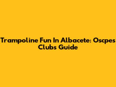 Trampoline Fun In Albacete: Oscpes Clubs Guide
