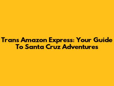 Trans Amazon Express: Your Guide To Santa Cruz Adventures