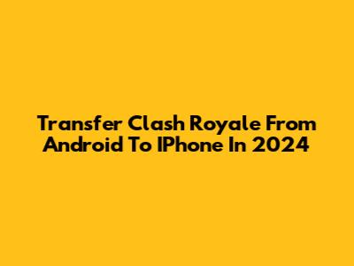 Transfer Clash Royale From Android To IPhone In 2024