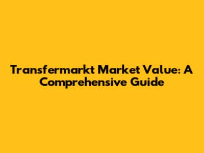 Transfermarkt Market Value: A Comprehensive Guide