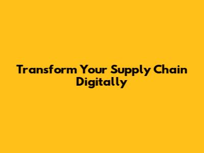 Transform Your Supply Chain Digitally