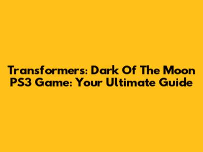 Transformers: Dark Of The Moon PS3 Game: Your Ultimate Guide