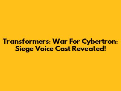 Transformers: War For Cybertron: Siege Voice Cast Revealed!