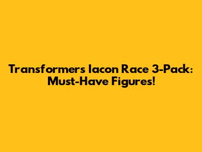 Transformers Iacon Race 3-Pack: Must-Have Figures!