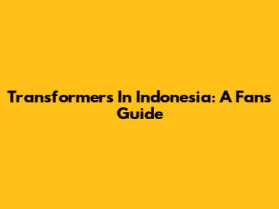 Transformers In Indonesia: A Fan's Guide