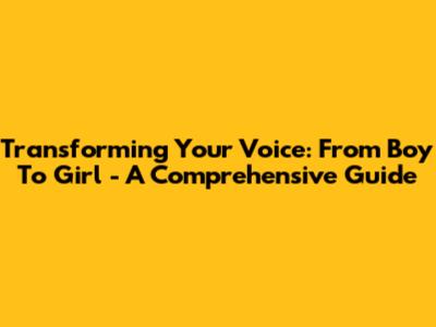 Transforming Your Voice: From Boy To Girl - A Comprehensive Guide