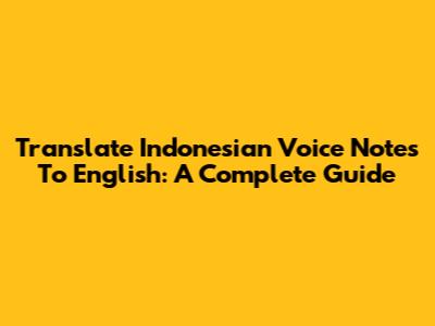 Translate Indonesian Voice Notes To English: A Complete Guide