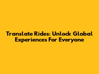 Translate Rides: Unlock Global Experiences For Everyone