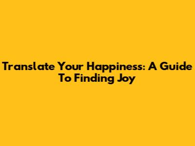 Translate Your Happiness: A Guide To Finding Joy