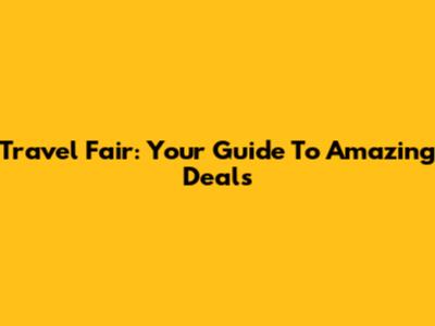 Travel Fair: Your Guide To Amazing Deals