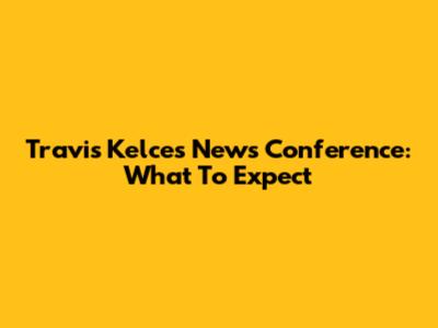 Travis Kelce's News Conference: What To Expect