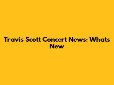 Travis Scott Concert News: What's New