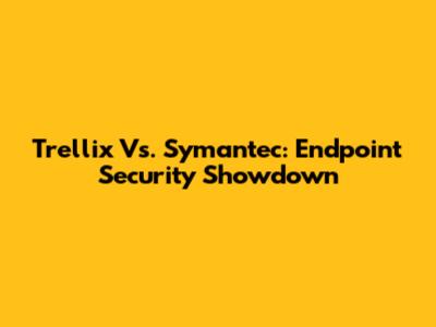 Trellix Vs. Symantec: Endpoint Security Showdown