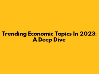 Trending Economic Topics In 2023: A Deep Dive