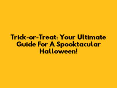 Trick-or-Treat: Your Ultimate Guide For A Spooktacular Halloween!