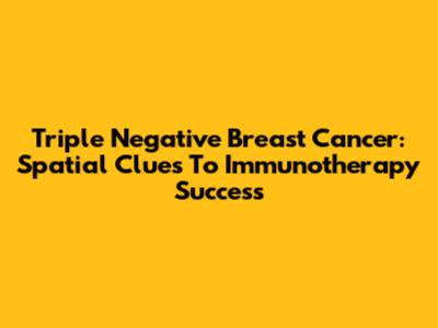 Triple Negative Breast Cancer: Spatial Clues To Immunotherapy Success