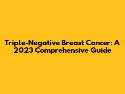 Triple-Negative Breast Cancer: A 2023 Comprehensive Guide