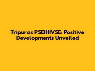 Tripura's PSEIHIVSE: Positive Developments Unveiled